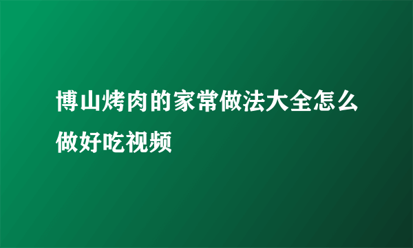 博山烤肉的家常做法大全怎么做好吃视频