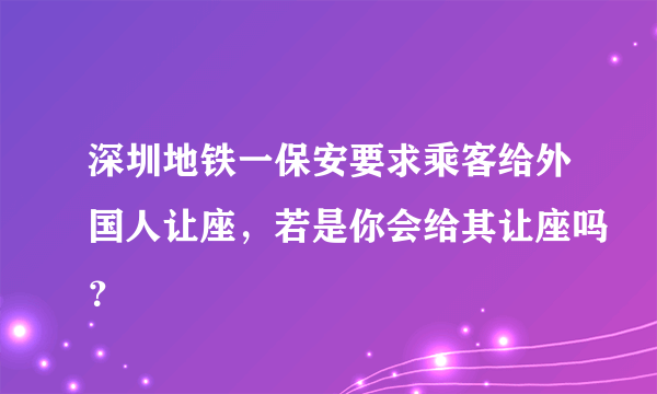 深圳地铁一保安要求乘客给外国人让座，若是你会给其让座吗？