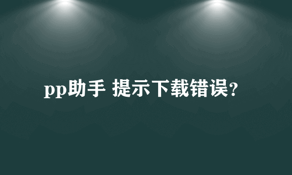 pp助手 提示下载错误？