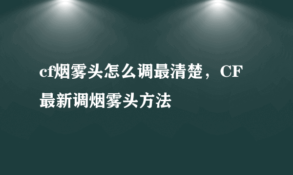 cf烟雾头怎么调最清楚，CF最新调烟雾头方法