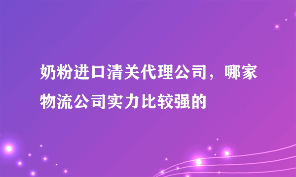 奶粉进口清关代理公司，哪家物流公司实力比较强的