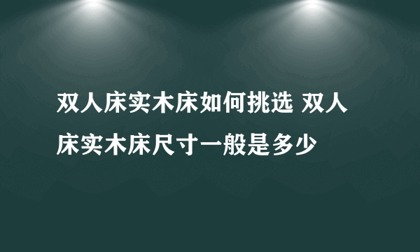 双人床实木床如何挑选 双人床实木床尺寸一般是多少