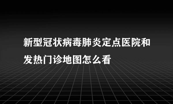 新型冠状病毒肺炎定点医院和发热门诊地图怎么看