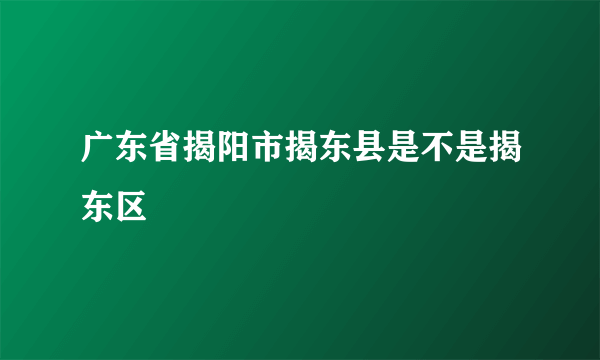 广东省揭阳市揭东县是不是揭东区