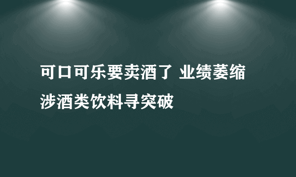 可口可乐要卖酒了 业绩萎缩涉酒类饮料寻突破