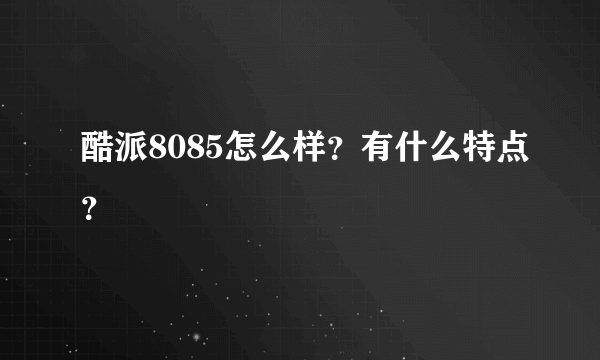 酷派8085怎么样？有什么特点？