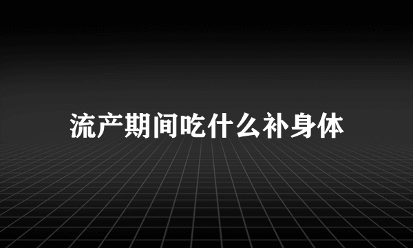 流产期间吃什么补身体