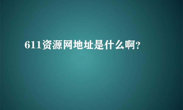 611资源网地址是什么啊？