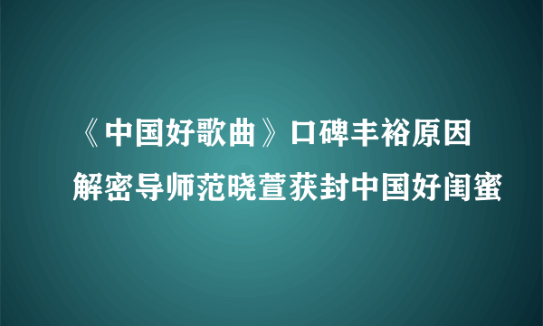 《中国好歌曲》口碑丰裕原因解密导师范晓萱获封中国好闺蜜