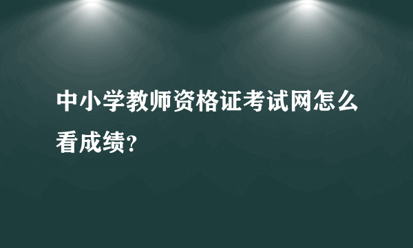 中小学教师资格证考试网怎么看成绩？