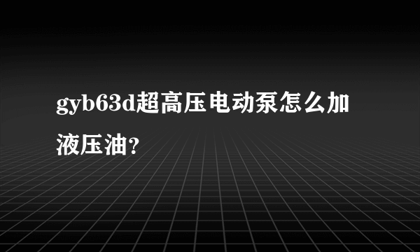 gyb63d超高压电动泵怎么加液压油？