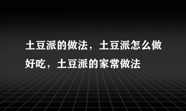 土豆派的做法，土豆派怎么做好吃，土豆派的家常做法