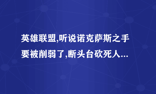 英雄联盟,听说诺克萨斯之手要被削弱了,断头台砍死人之后不再刷新而是冷却时间减半。是吗?