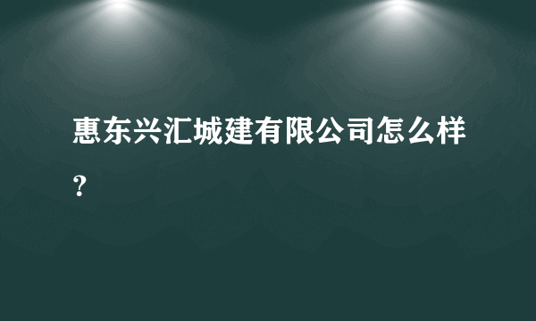 惠东兴汇城建有限公司怎么样？