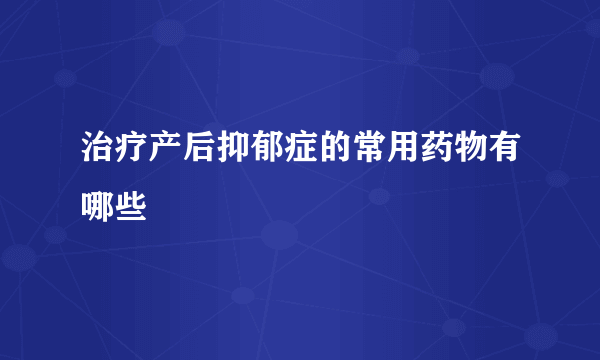 治疗产后抑郁症的常用药物有哪些