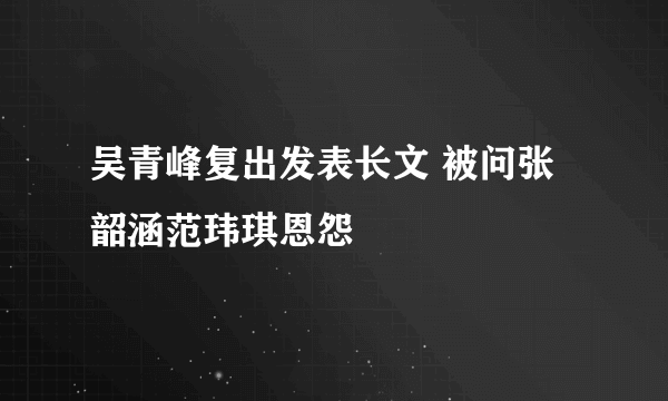 吴青峰复出发表长文 被问张韶涵范玮琪恩怨