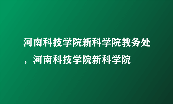 河南科技学院新科学院教务处，河南科技学院新科学院