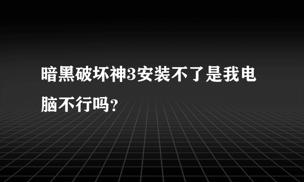 暗黑破坏神3安装不了是我电脑不行吗？