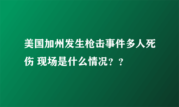 美国加州发生枪击事件多人死伤 现场是什么情况？？