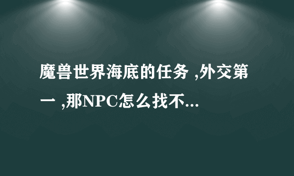 魔兽世界海底的任务 ,外交第一 ,那NPC怎么找不到的 ?