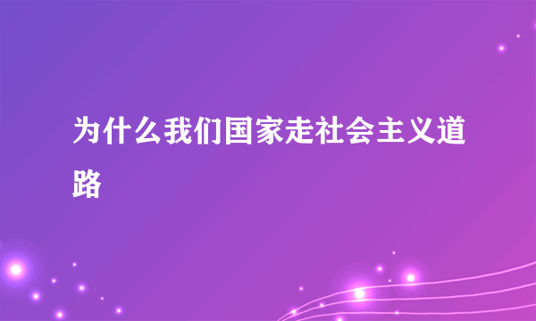 为什么我们国家走社会主义道路