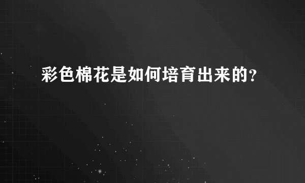 彩色棉花是如何培育出来的？