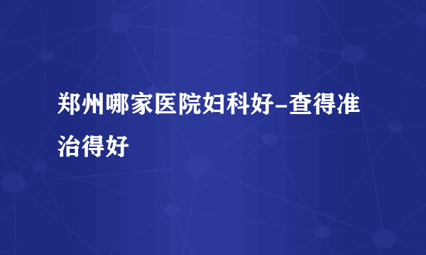 郑州哪家医院妇科好-查得准治得好