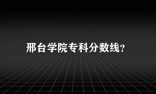 邢台学院专科分数线？