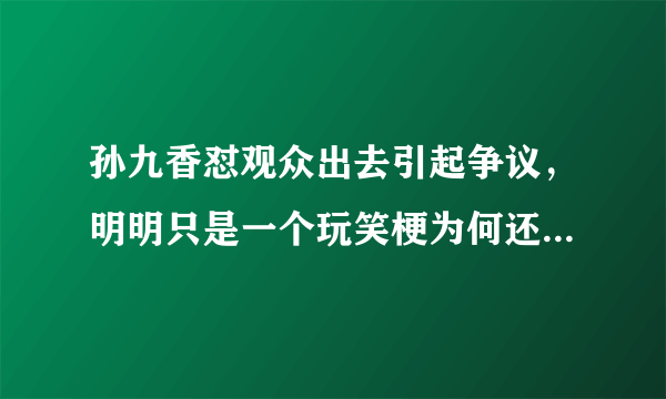 孙九香怼观众出去引起争议，明明只是一个玩笑梗为何还被有心之人给利用？