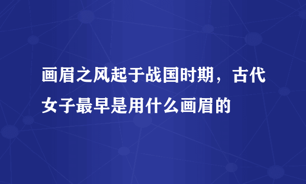 画眉之风起于战国时期，古代女子最早是用什么画眉的