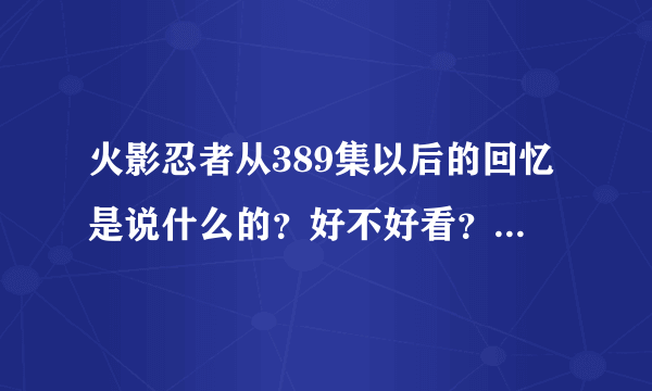 火影忍者从389集以后的回忆是说什么的？好不好看？与主线剧情有没有联系？