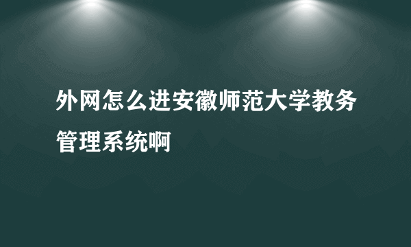 外网怎么进安徽师范大学教务管理系统啊