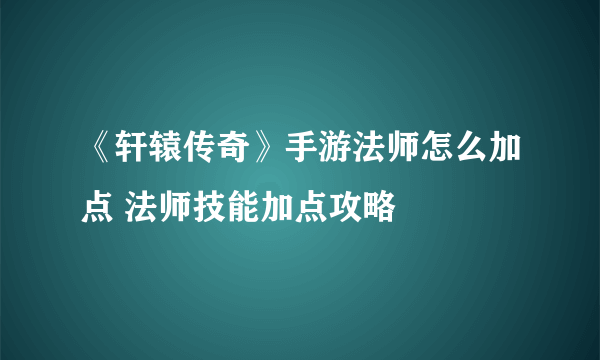 《轩辕传奇》手游法师怎么加点 法师技能加点攻略