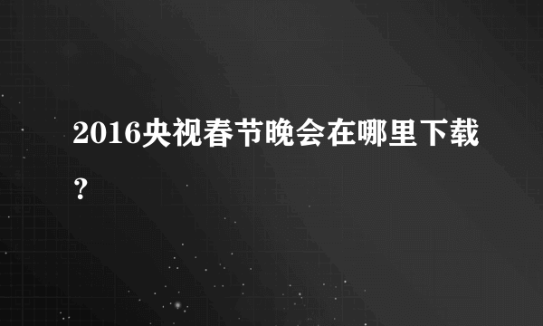 2016央视春节晚会在哪里下载？