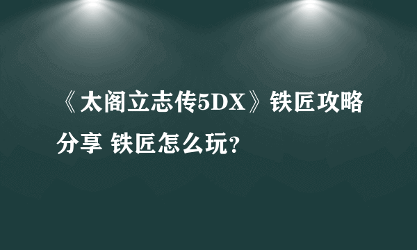 《太阁立志传5DX》铁匠攻略分享 铁匠怎么玩？