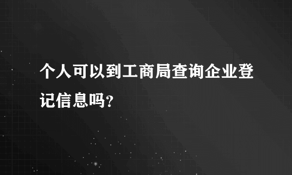 个人可以到工商局查询企业登记信息吗？