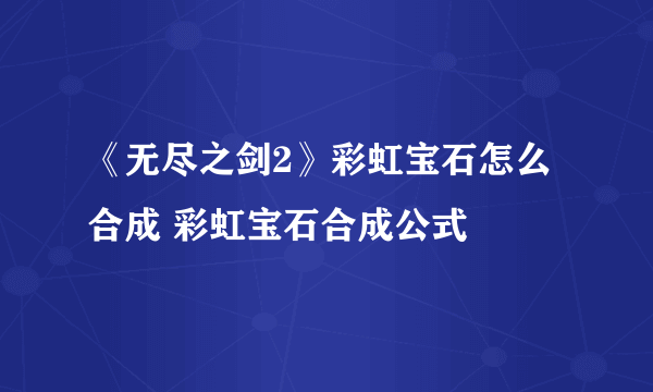 《无尽之剑2》彩虹宝石怎么合成 彩虹宝石合成公式