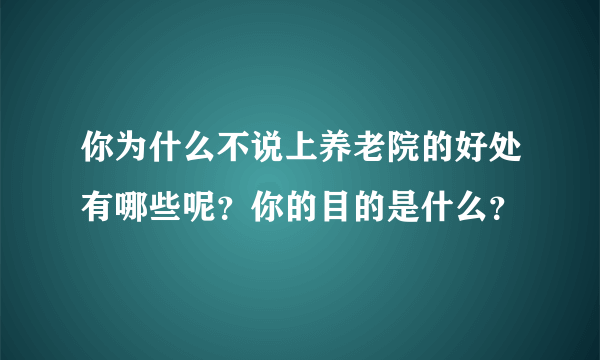 你为什么不说上养老院的好处有哪些呢？你的目的是什么？