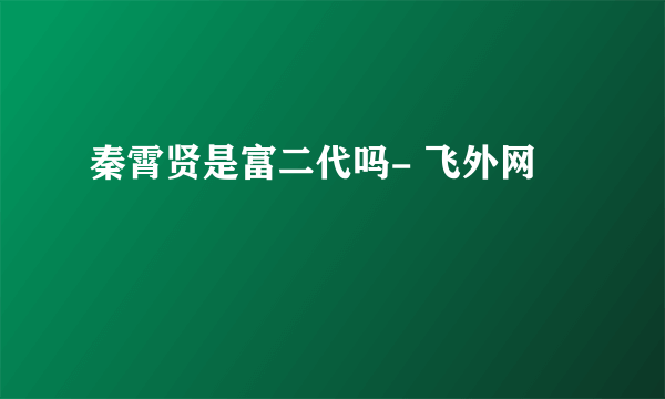 秦霄贤是富二代吗- 飞外网