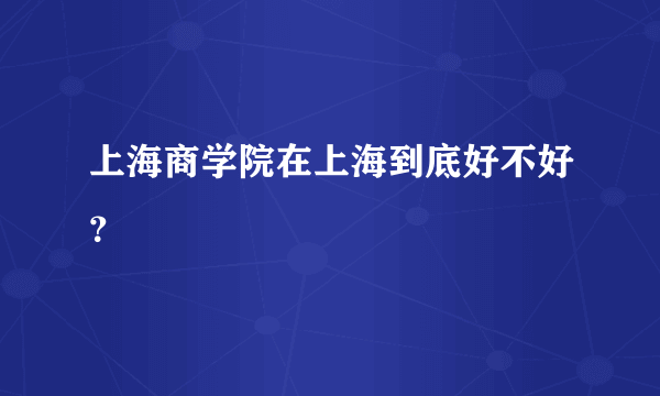 上海商学院在上海到底好不好？