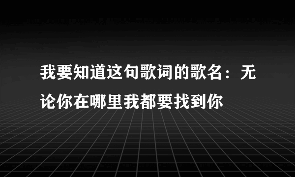 我要知道这句歌词的歌名：无论你在哪里我都要找到你