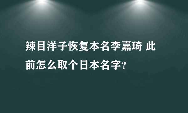 辣目洋子恢复本名李嘉琦 此前怎么取个日本名字？