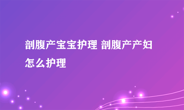 剖腹产宝宝护理 剖腹产产妇怎么护理