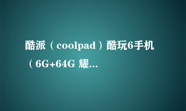 酷派（coolpad）酷玩6手机（6G+64G 耀动黑 版） 京东1448元