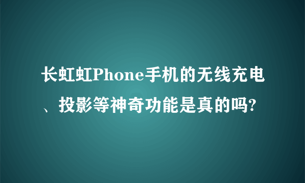 长虹虹Phone手机的无线充电、投影等神奇功能是真的吗?