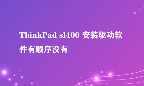 ThinkPad sl400 安装驱动软件有顺序没有