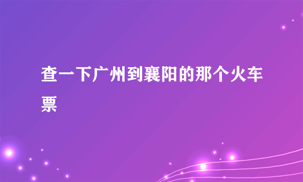 查一下广州到襄阳的那个火车票