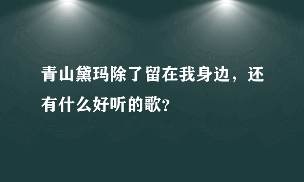 青山黛玛除了留在我身边，还有什么好听的歌？