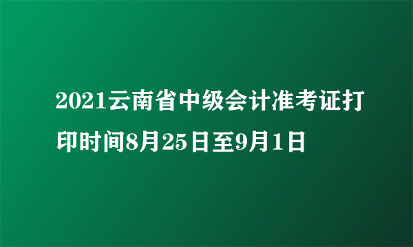 2021云南省中级会计准考证打印时间8月25日至9月1日