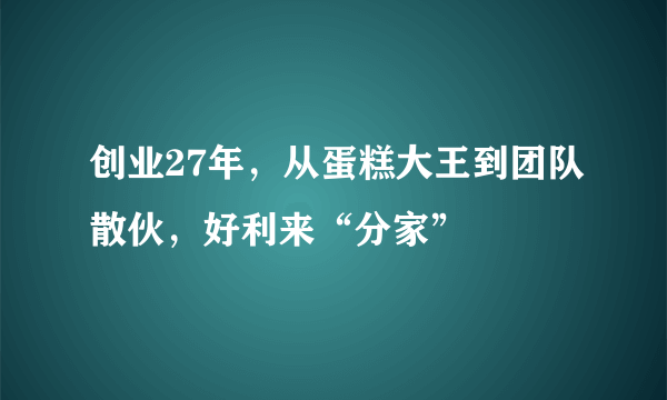 创业27年，从蛋糕大王到团队散伙，好利来“分家”